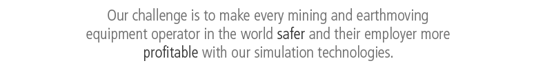 Our Challenge is to make every mining and heavy equipment operator in the world safer and their employer more profitable with our simulator technologies.
